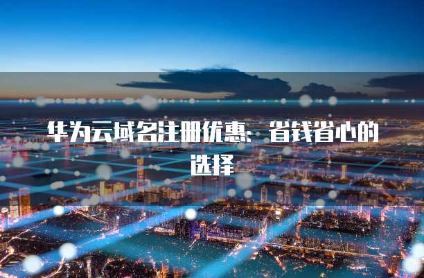 华为云域名注册优惠：省钱省心的选择