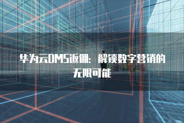 华为云DMS返佣:解锁数字营销的无限可能
