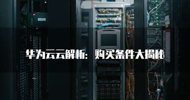 华为云云解析:购买条件大揭秘
