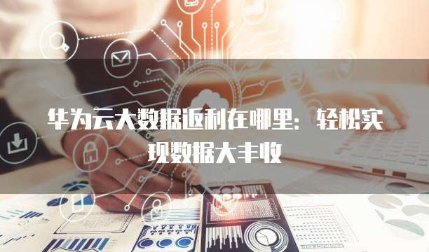 华为云大数据返利在哪里:轻松实现数据大丰收