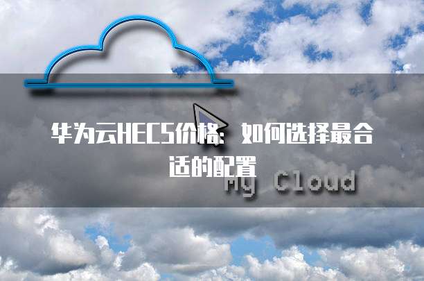 华为云HECS价格:如何选择最合适的配置