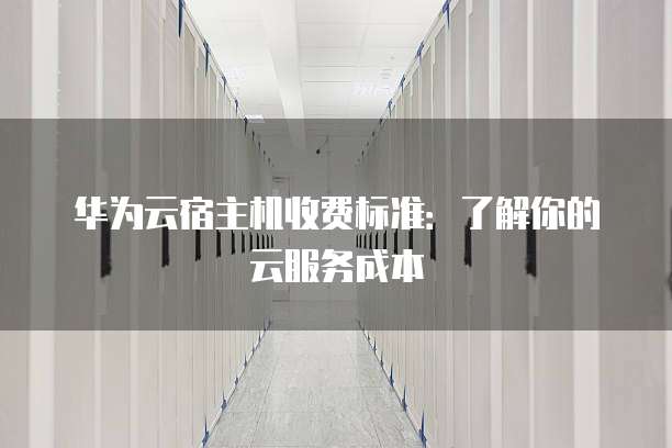 华为云宿主机收费标准：了解你的云服务成本