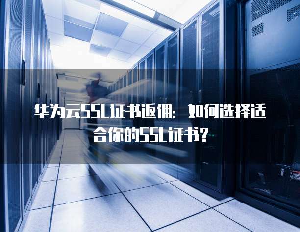 华为云SSL证书返佣：如何选择适合你的SSL证书？