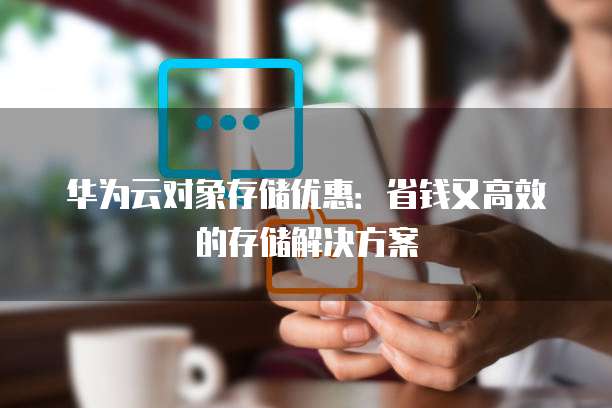 华为云对象存储优惠:省钱又高效的存储解决方案
