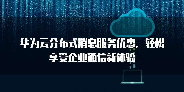 华为云分布式消息服务优惠,轻松享受企业通信新体验