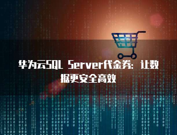 华为云SQL Server代金券:让数据更安全高效