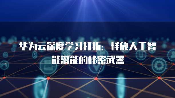 华为云深度学习打折:释放人工智能潜能的秘密武器