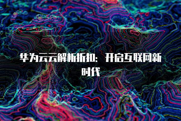 华为云云解析折扣:开启互联网新时代