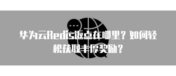 华为云Redis返点在哪里?如何轻松获取丰厚奖励?