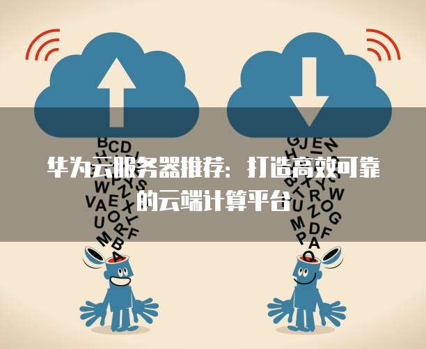 华为云服务器推荐:打造高效可靠的云端计算平台