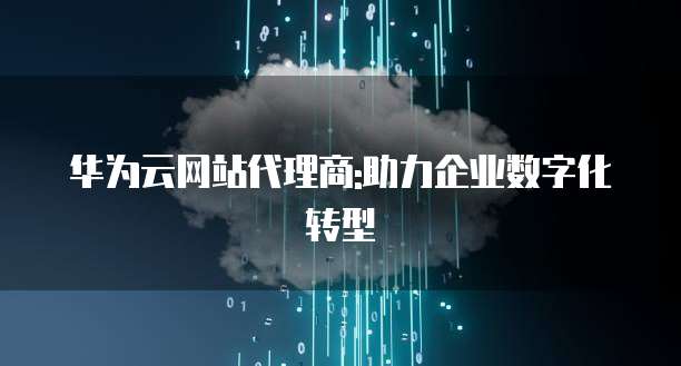 华为云网站代理商:助力企业数字化转型