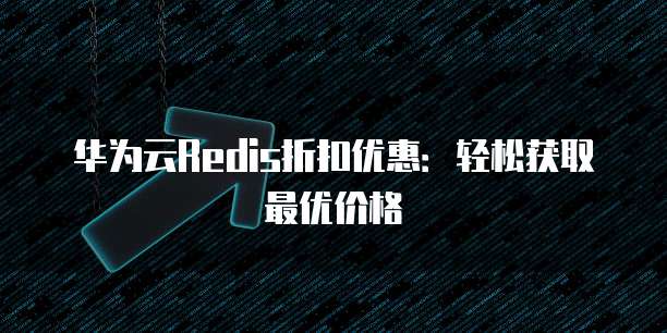 华为云Redis折扣优惠：轻松获取最优价格