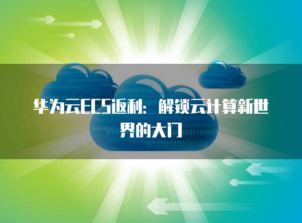 华为云ECS返利：解锁云计算新世界的大门