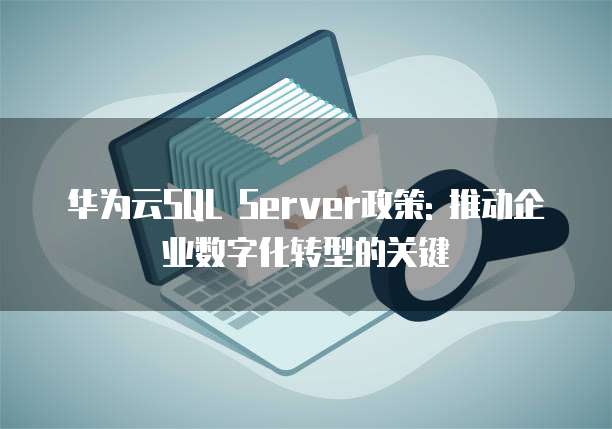 华为云SQL Server政策: 推动企业数字化转型的关键