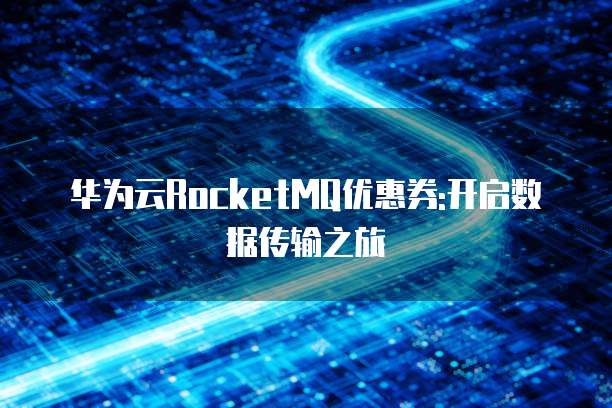华为云RocketMQ优惠券:开启数据传输之旅
