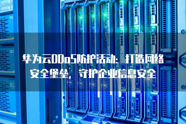 华为云DDoS防护活动:打造网络安全堡垒,守护企业信息安全