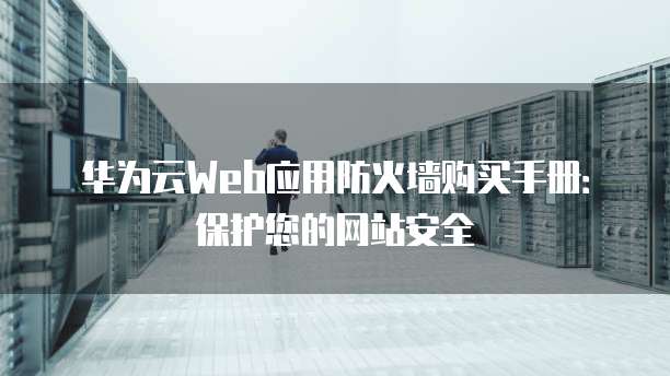 华为云Web应用防火墙购买手册：保护您的网站安全