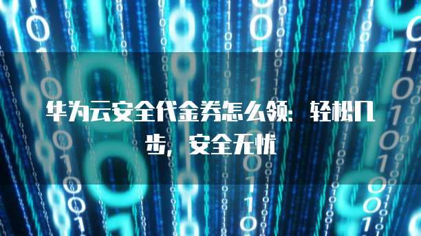 华为云安全代金券怎么领:轻松几步,安全无忧