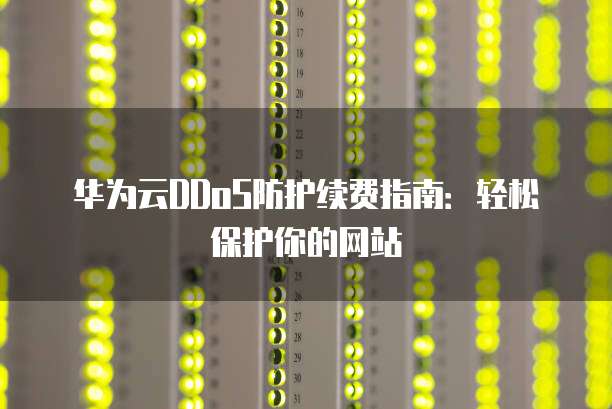 华为云DDoS防护续费指南：轻松保护你的网站