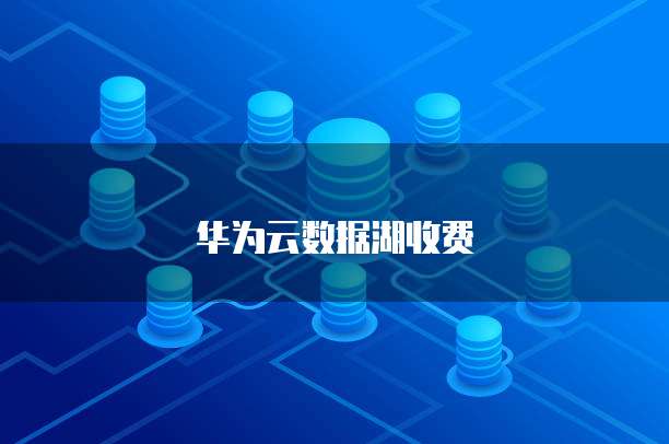 华为云数据湖收费