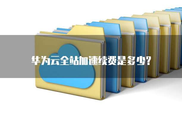 华为云全站加速续费是多少?