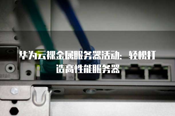 华为云裸金属服务器活动：轻松打造高性能服务器