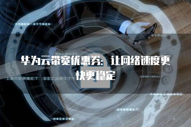 华为云带宽优惠券:让网络速度更快更稳定