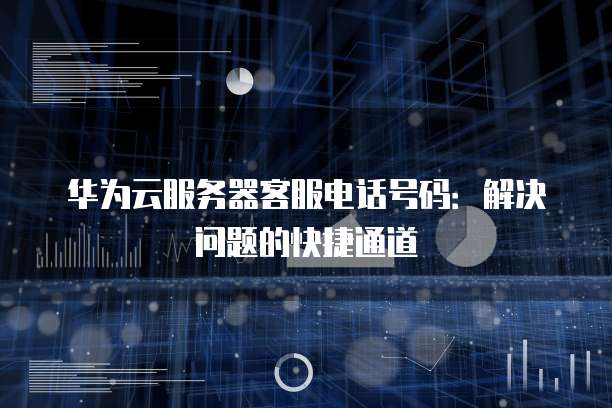 华为云服务器客服电话号码:解决问题的快捷通道