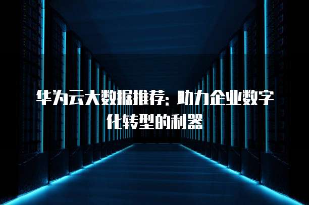 华为云大数据推荐: 助力企业数字化转型的利器