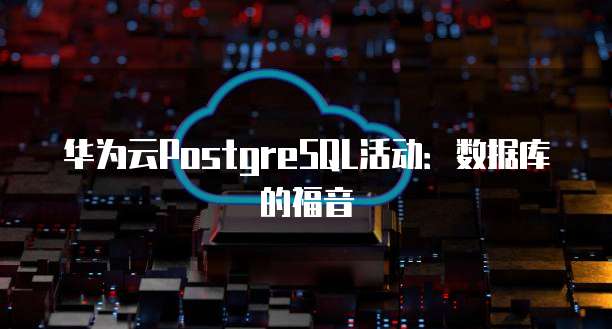 华为云PostgreSQL活动：数据库的福音