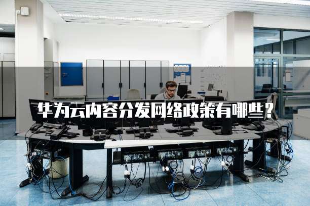 华为云内容分发网络政策有哪些?