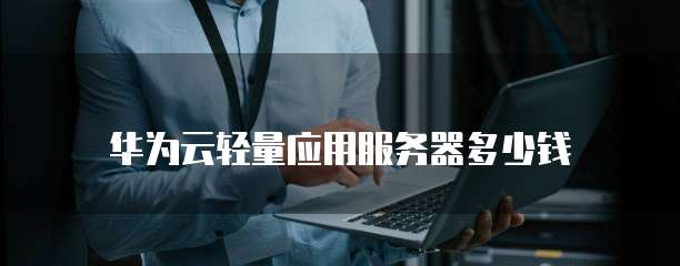 华为云轻量应用服务器多少钱