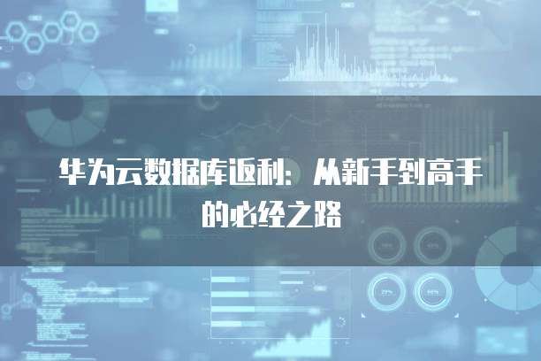 华为云数据库返利:从新手到高手的必经之路