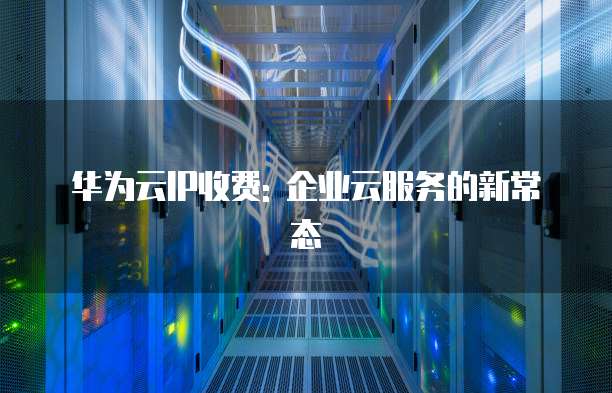华为云IP收费: 企业云服务的新常态