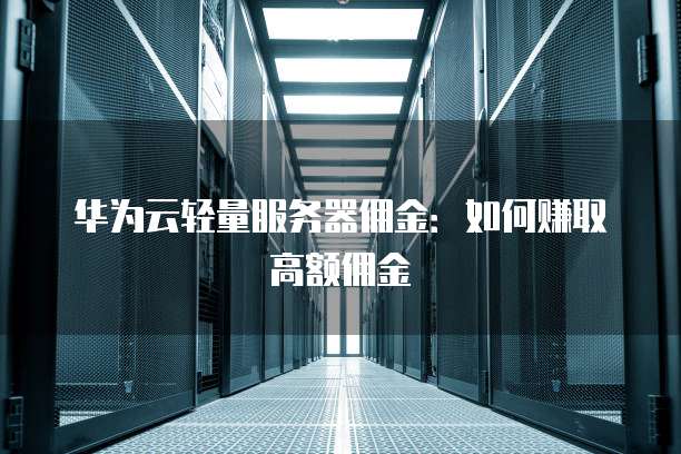 华为云轻量服务器佣金:如何赚取高额佣金