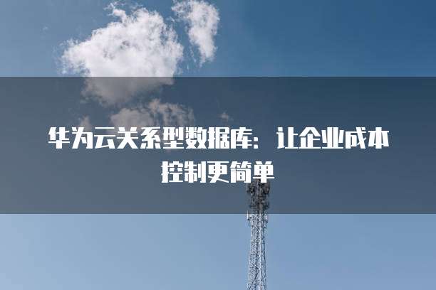 华为云关系型数据库:让企业成本控制更简单