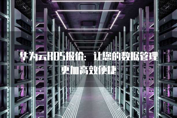 华为云RDS报价:让您的数据管理更加高效便捷