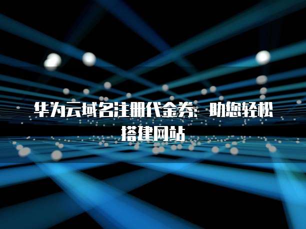 华为云域名注册代金券:助您轻松搭建网站