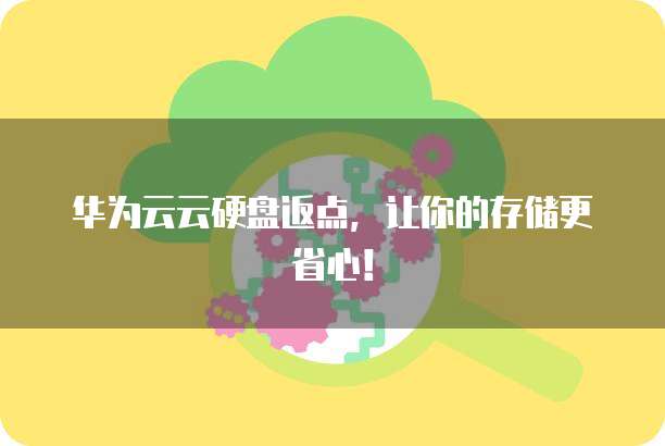 华为云云硬盘返点，让你的存储更省心！
