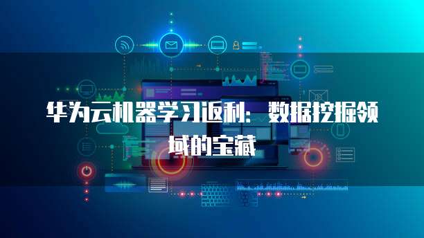华为云机器学习返利:数据挖掘领域的宝藏