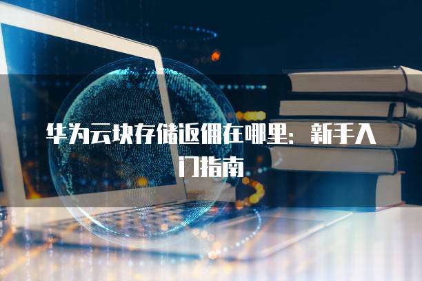 华为云块存储返佣在哪里：新手入门指南