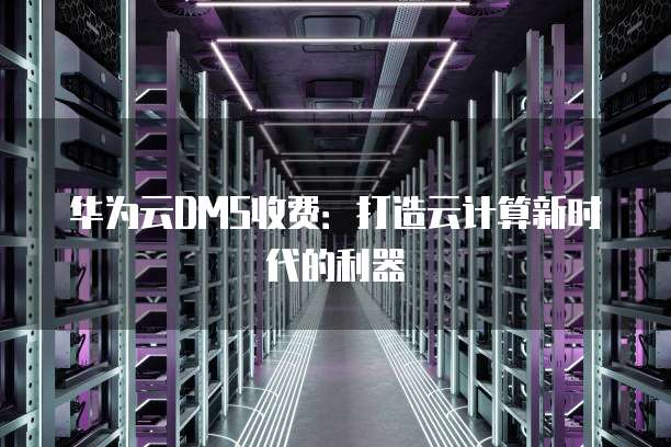 华为云DMS收费：打造云计算新时代的利器