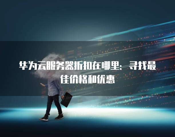 华为云服务器折扣在哪里:寻找最佳价格和优惠