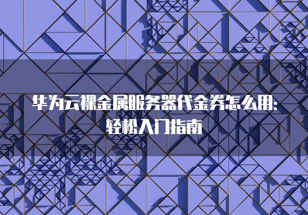 华为云裸金属服务器代金券怎么用:轻松入门指南