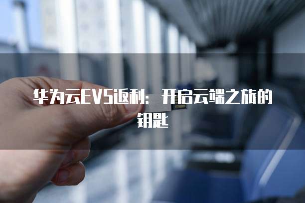 华为云EVS返利:开启云端之旅的钥匙