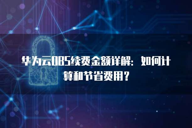 华为云OBS续费金额详解:如何计算和节省费用?