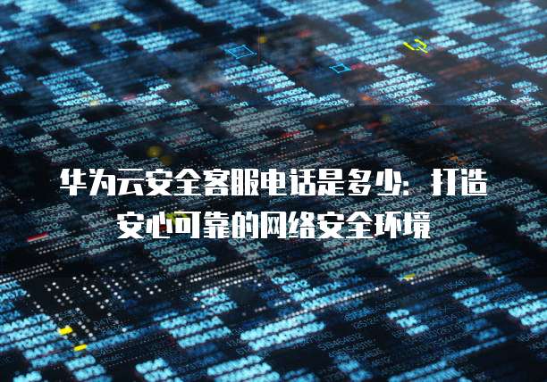 华为云安全客服电话是多少:打造安心可靠的网络安全环境