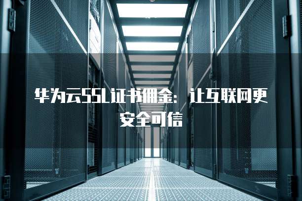 华为云SSL证书佣金：让互联网更安全可信