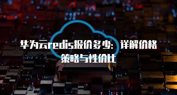华为云redis报价多少:详解价格策略与性价比