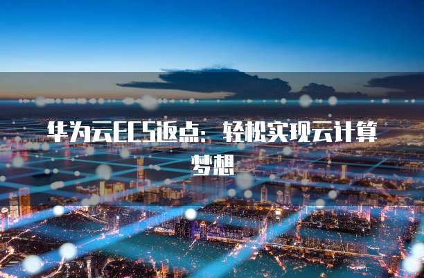 华为云ECS返点:轻松实现云计算梦想
